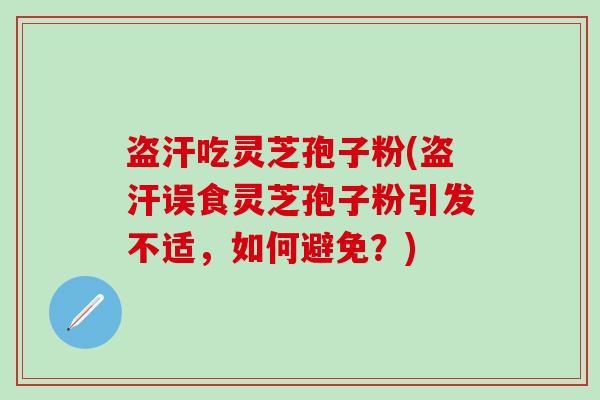 盗汗吃灵芝孢子粉(盗汗误食灵芝孢子粉引发不适，如何避免？)