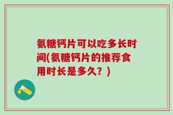 氨糖钙片可以吃多长时间(氨糖钙片的推荐食用时长是多久？)
