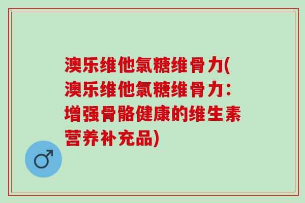 澳乐维他氯糖维骨力(澳乐维他氯糖维骨力：增强骨骼健康的维生素营养补充品)