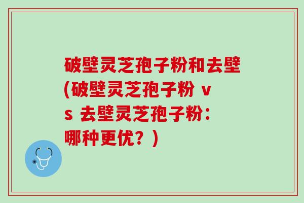 破壁灵芝孢子粉和去壁(破壁灵芝孢子粉 vs 去壁灵芝孢子粉：哪种更优？)