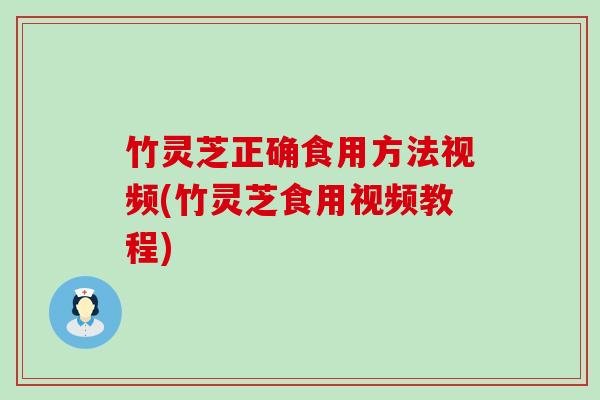 竹灵芝正确食用方法视频(竹灵芝食用视频教程)