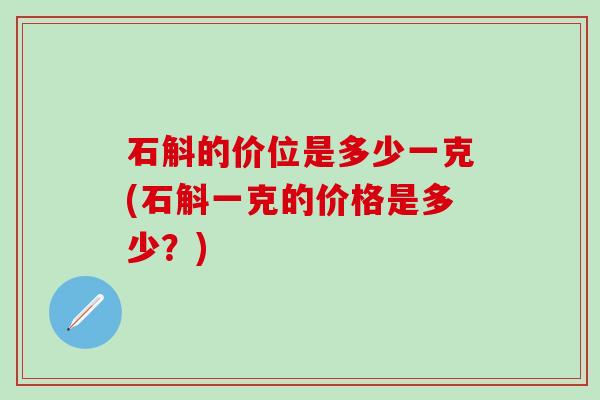 石斛的价位是多少一克(石斛一克的价格是多少？)