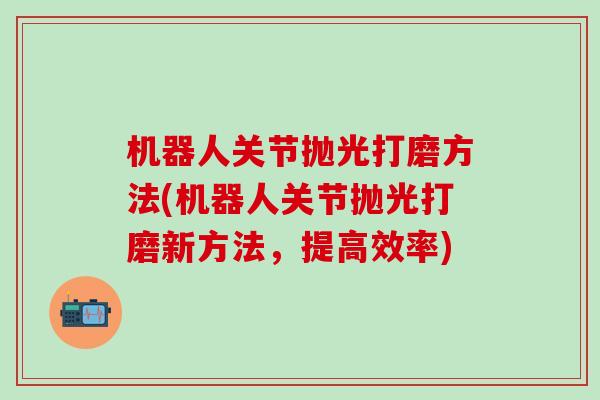 机器人关节抛光打磨方法(机器人关节抛光打磨新方法，提高效率)