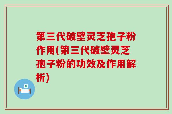 第三代破壁灵芝孢子粉作用(第三代破壁灵芝孢子粉的功效及作用解析)