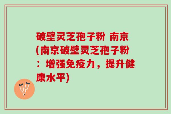 破壁灵芝孢子粉 南京(南京破壁灵芝孢子粉：增强免疫力，提升健康水平)