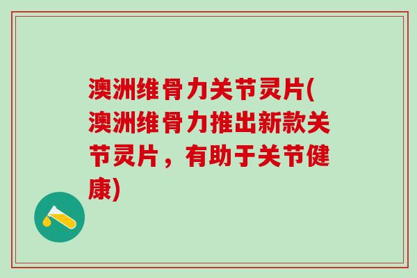澳洲维骨力关节灵片(澳洲维骨力推出新款关节灵片，有助于关节健康)
