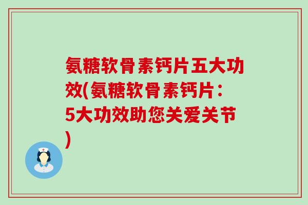 氨糖软骨素钙片五大功效(氨糖软骨素钙片：5大功效助您关爱关节)