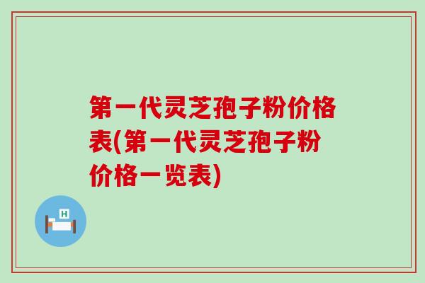 第一代灵芝孢子粉价格表(第一代灵芝孢子粉价格一览表)