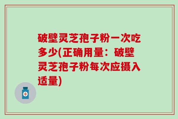 破壁灵芝孢子粉一次吃多少(正确用量：破壁灵芝孢子粉每次应摄入适量)