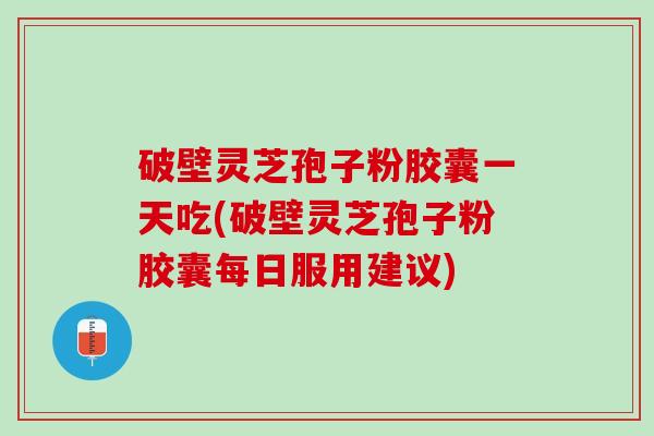 破壁灵芝孢子粉胶囊一天吃(破壁灵芝孢子粉胶囊每日服用建议)