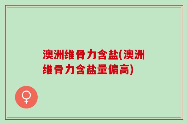 澳洲维骨力含盐(澳洲维骨力含盐量偏高)