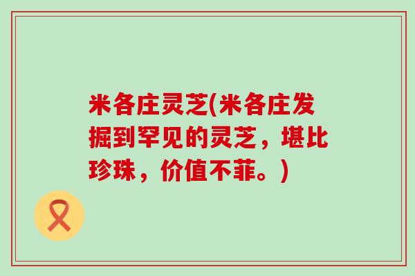 米各庄灵芝(米各庄发掘到罕见的灵芝，堪比珍珠，价值不菲。)