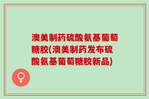 澳美制药硫酸氨基葡萄糖胶(澳美制药发布硫酸氨基葡萄糖胶新品)