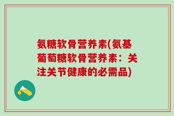 氨糖软骨营养素(氨基葡萄糖软骨营养素:关注关节健康的必需品) 氨糖软骨营养素(氨基葡萄糖软骨营养素:关注关节健康的必需品)