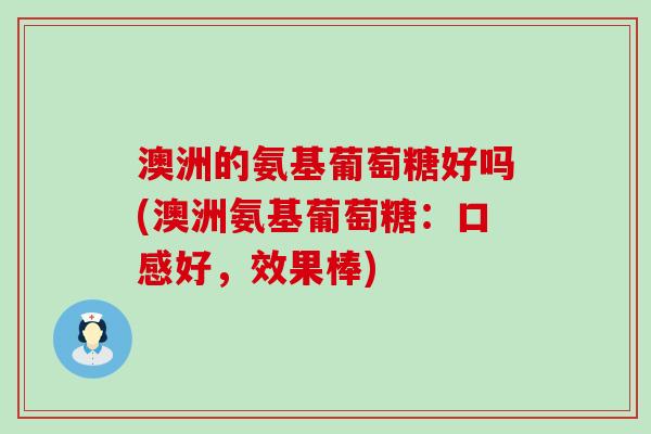 澳洲的氨基葡萄糖好吗(澳洲氨基葡萄糖：口感好，效果棒)