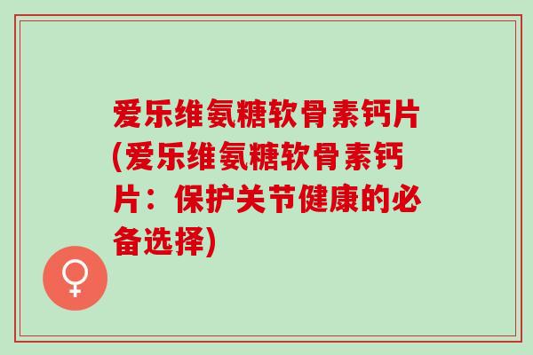 爱乐维氨糖软骨素钙片(爱乐维氨糖软骨素钙片：保护关节健康的必备选择)