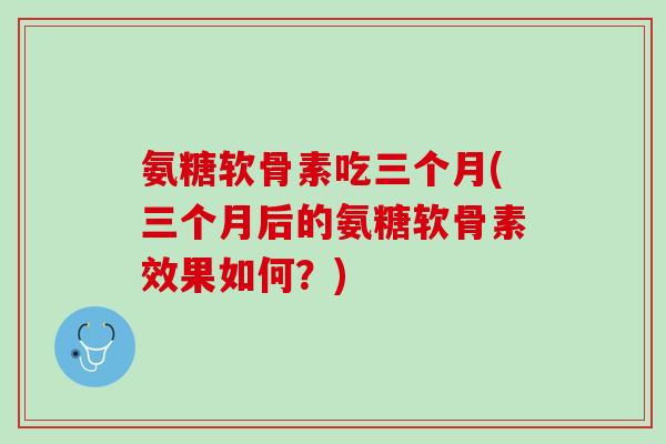 氨糖软骨素吃三个月(三个月后的氨糖软骨素效果如何？)