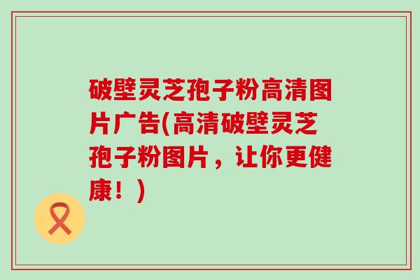 破壁灵芝孢子粉高清图片广告(高清破壁灵芝孢子粉图片，让你更健康！)