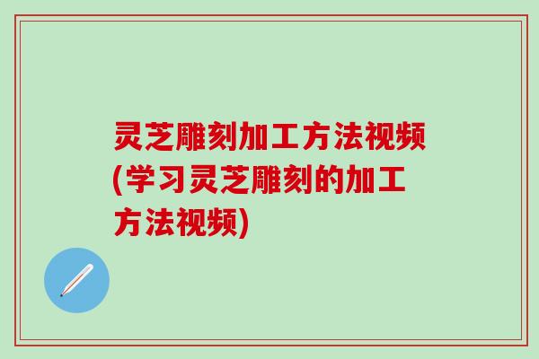 灵芝雕刻加工方法视频(学习灵芝雕刻的加工方法视频)