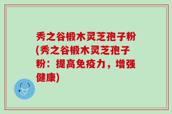 秀之谷椴木灵芝孢子粉(秀之谷椴木灵芝孢子粉：提高免疫力，增强健康)