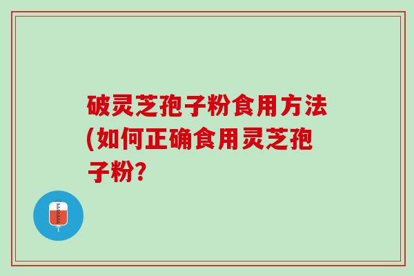 破灵芝孢子粉食用方法(如何正确食用灵芝孢子粉？