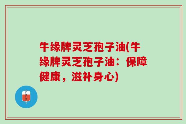 牛缘牌灵芝孢子油(牛缘牌灵芝孢子油：保障健康，滋补身心)