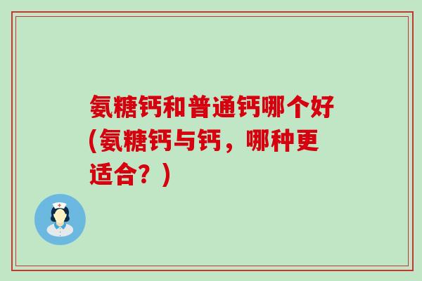 氨糖钙和普通钙哪个好(氨糖钙与钙，哪种更适合？)