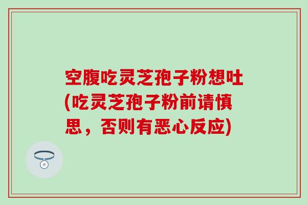 空腹吃灵芝孢子粉想吐(吃灵芝孢子粉前请慎思，否则有恶心反应)