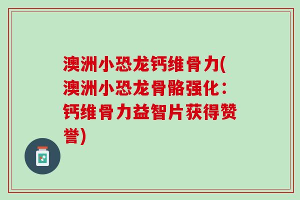 澳洲小恐龙钙维骨力(澳洲小恐龙骨骼强化：钙维骨力益智片获得赞誉)