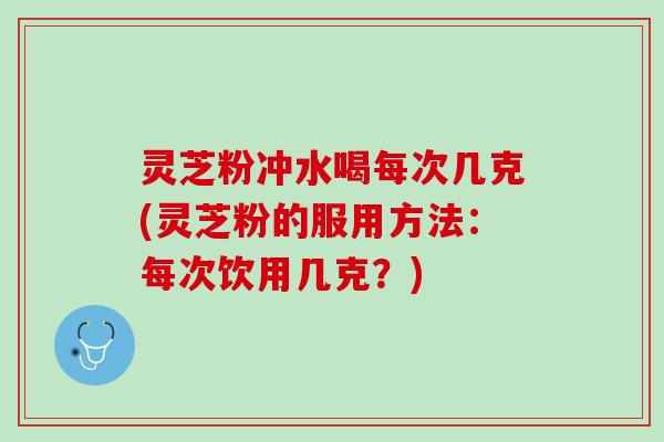 灵芝粉冲水喝每次几克(灵芝粉的服用方法：每次饮用几克？)