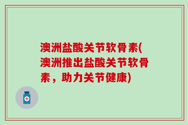 澳洲盐酸关节软骨素(澳洲推出盐酸关节软骨素，助力关节健康)