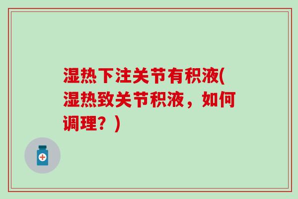 湿热下注关节有积液(湿热致关节积液，如何调理？)