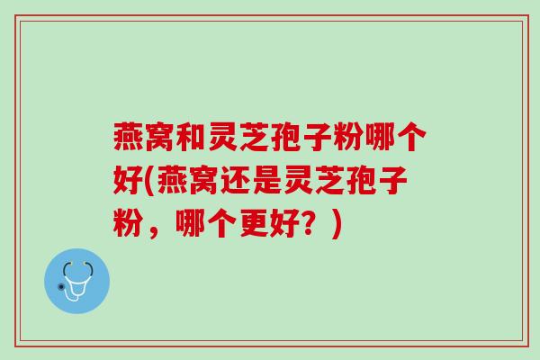 燕窝和灵芝孢子粉哪个好(燕窝还是灵芝孢子粉，哪个更好？)