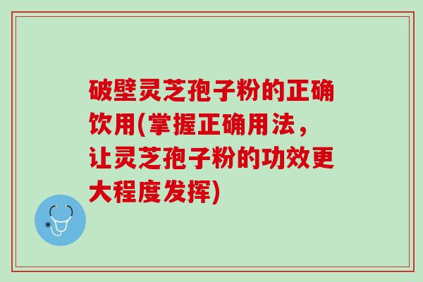 破壁灵芝孢子粉的正确饮用(掌握正确用法，让灵芝孢子粉的功效更大程度发挥)