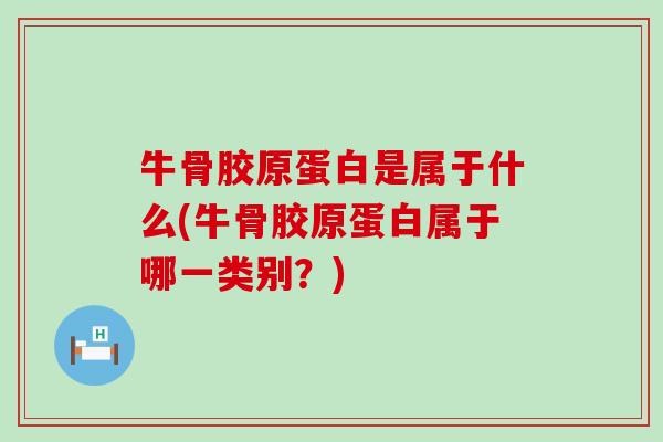 牛骨胶原蛋白是属于什么(牛骨胶原蛋白属于哪一类别？)