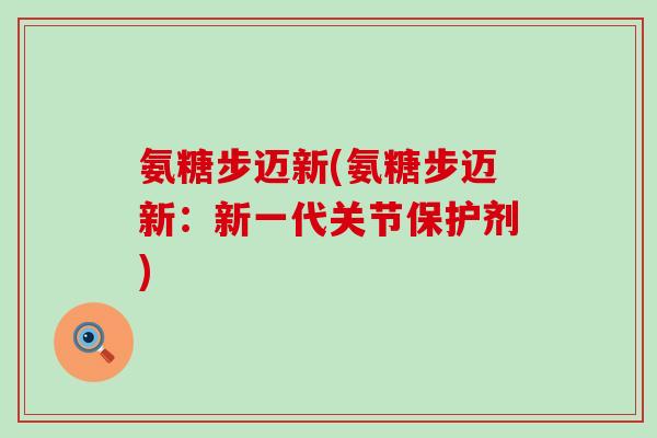 氨糖步迈新(氨糖步迈新：新一代关节保护剂)