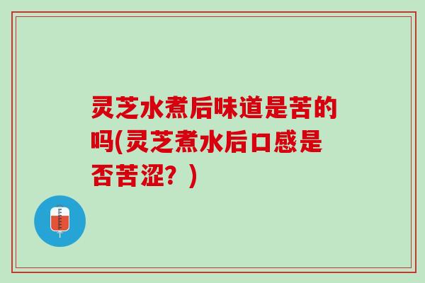 灵芝水煮后味道是苦的吗(灵芝煮水后口感是否苦涩？)