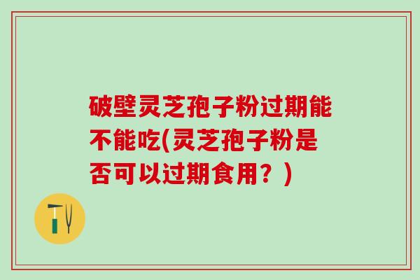 破壁灵芝孢子粉过期能不能吃(灵芝孢子粉是否可以过期食用？)