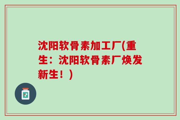 沈阳软骨素加工厂(重生：沈阳软骨素厂焕发新生！)