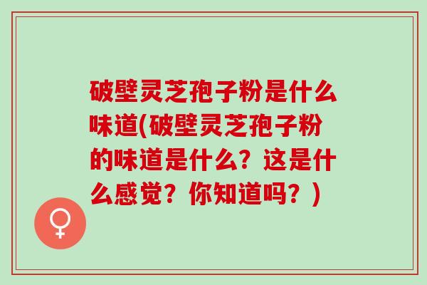 破壁灵芝孢子粉是什么味道(破壁灵芝孢子粉的味道是什么？这是什么感觉？你知道吗？)