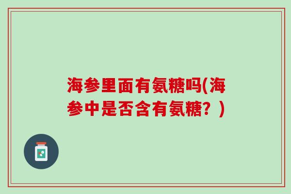 海参里面有氨糖吗(海参中是否含有氨糖？)