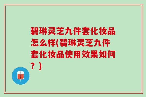 碧琳灵芝九件套化妆品怎么样(碧琳灵芝九件套化妆品使用效果如何？)