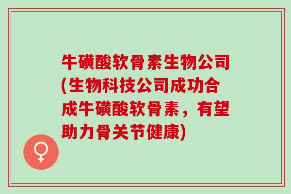 牛磺酸软骨素生物公司(生物科技公司成功合成牛磺酸软骨素，有望助力骨关节健康)