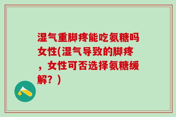 湿气重脚疼能吃氨糖吗女性(湿气导致的脚疼，女性可否选择氨糖缓解？)