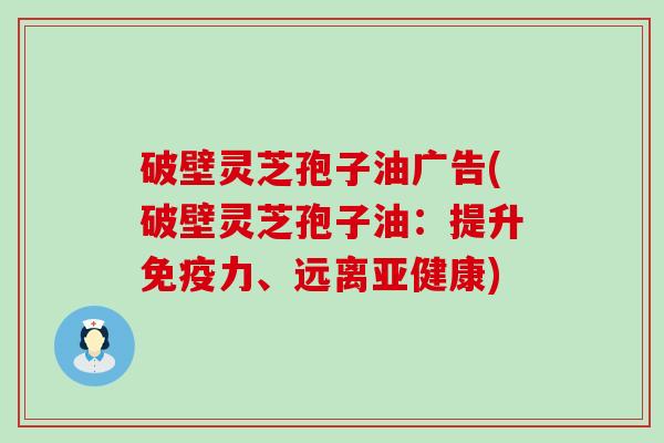 破壁灵芝孢子油广告(破壁灵芝孢子油：提升免疫力、远离亚健康)