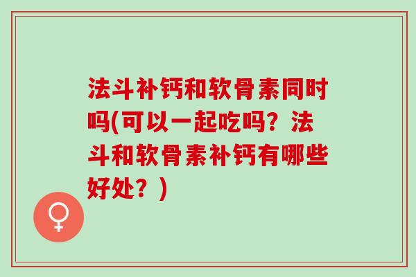法斗补钙和软骨素同时吗(可以一起吃吗？法斗和软骨素补钙有哪些好处？)