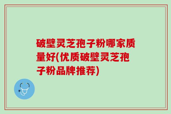 破壁灵芝孢子粉哪家质量好(优质破壁灵芝孢子粉品牌推荐)
