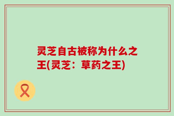 灵芝自古被称为什么之王(灵芝：草药之王)