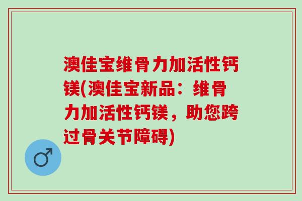 澳佳宝维骨力加活性钙镁(澳佳宝新品：维骨力加活性钙镁，助您跨过骨关节障碍)