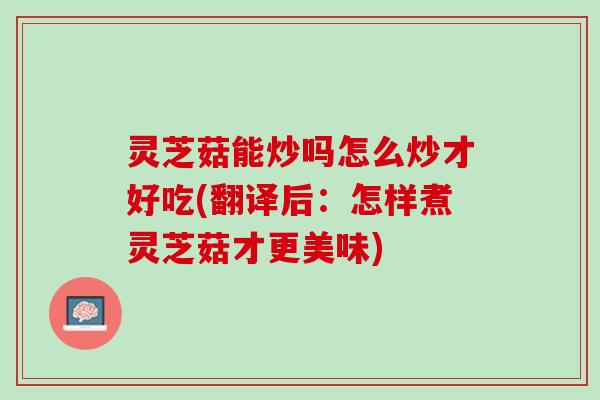 灵芝菇能炒吗怎么炒才好吃(翻译后：怎样煮灵芝菇才更美味)